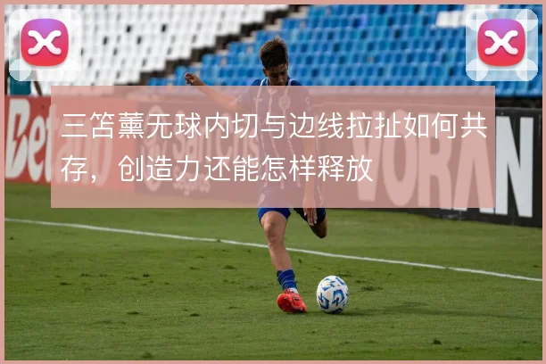 三笘薰无球内切与边线拉扯如何共存,创造力还能怎样释放