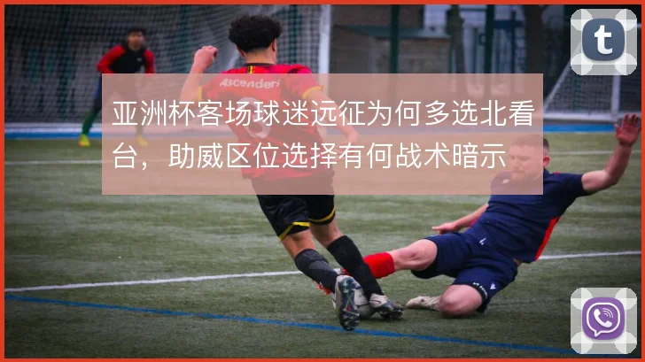 亚洲杯客场球迷远征为何多选北看台,助威区位选择有何战术暗示