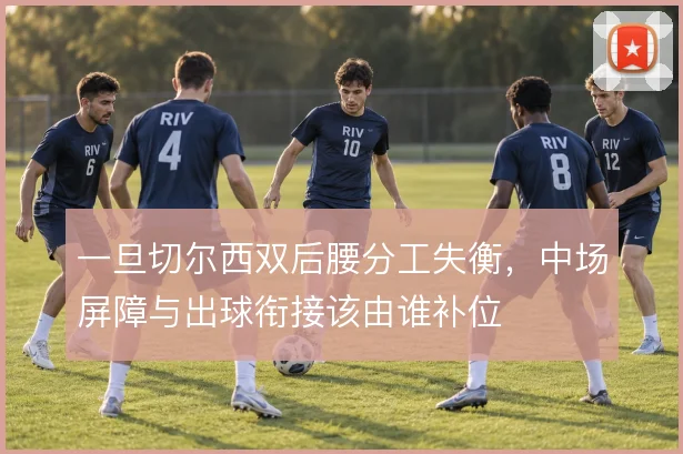一旦切尔西双后腰分工失衡，中场屏障与出球衔接该由谁补位
