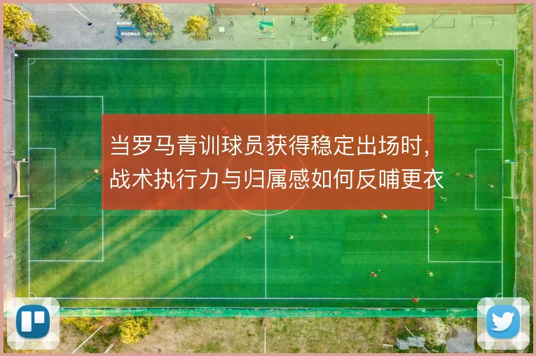 当罗马青训球员获得稳定出场时,战术执行力与归属感如何反哺更衣室