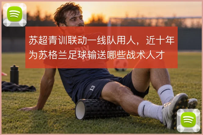 苏超青训联动一线队用人,近十年为苏格兰足球输送哪些战术人才
