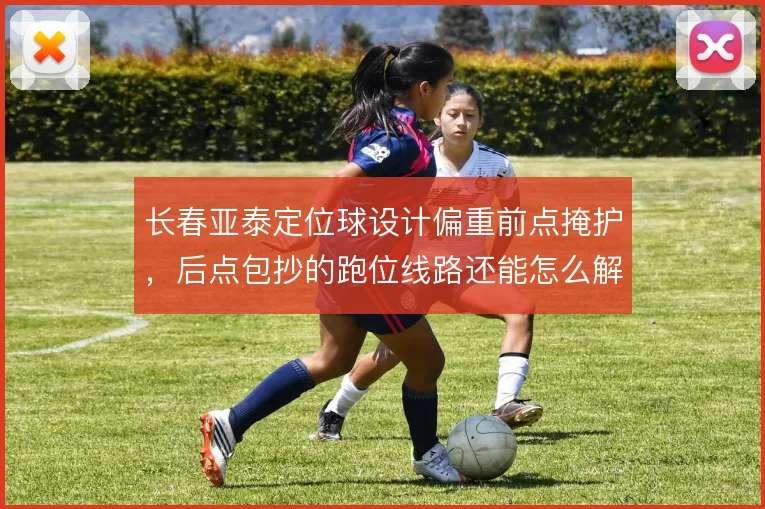 长春亚泰定位球设计偏重前点掩护，后点包抄的跑位线路还能怎么解