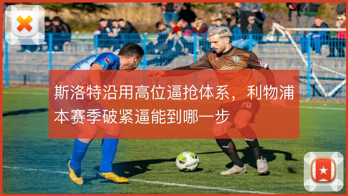 斯洛特沿用高位逼抢体系,利物浦本赛季破紧逼能到哪一步
