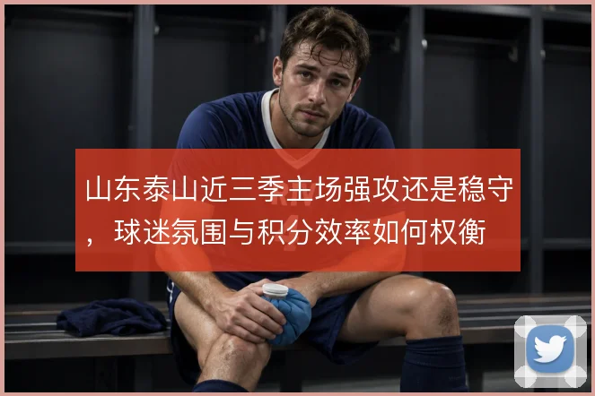 山东泰山近三季主场强攻还是稳守，球迷氛围与积分效率如何权衡