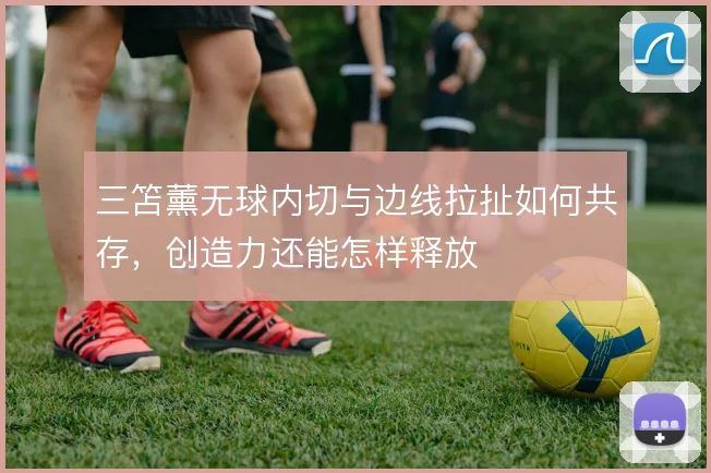 三笘薰无球内切与边线拉扯如何共存,创造力还能怎样释放