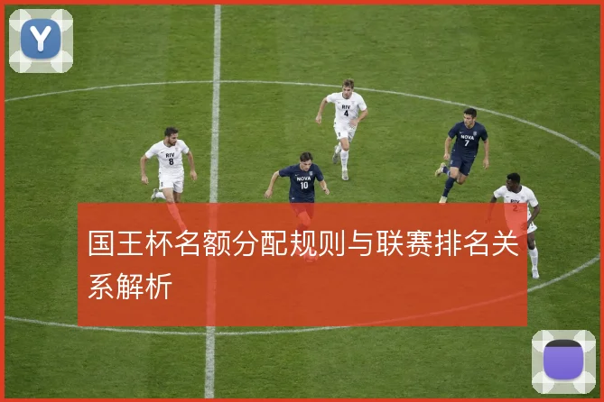 国王杯名额分配规则与联赛排名关系解析