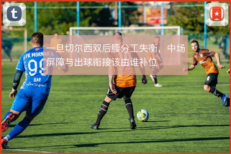 一旦切尔西双后腰分工失衡，中场屏障与出球衔接该由谁补位