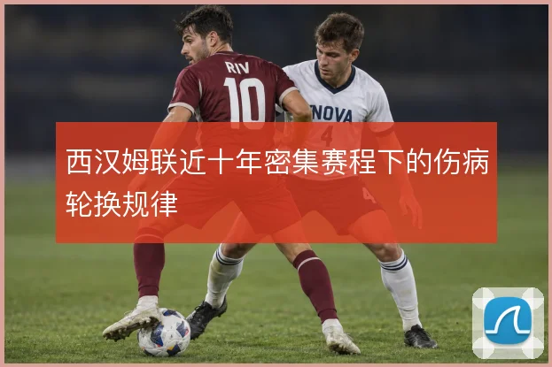 西汉姆联近十年密集赛程下的伤病轮换规律