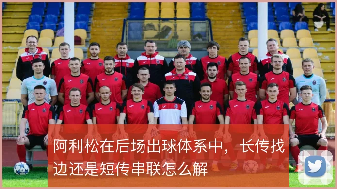阿利松在后场出球体系中，长传找边还是短传串联怎么解