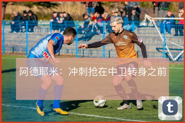 阿德耶米：冲刺抢在中卫转身之前