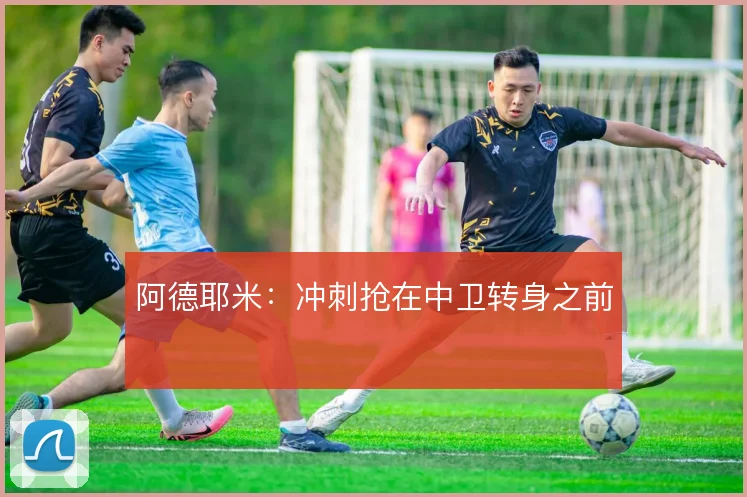 阿德耶米：冲刺抢在中卫转身之前