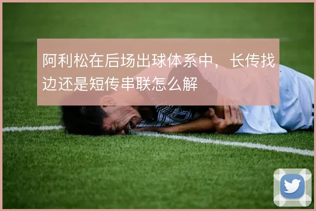 阿利松在后场出球体系中,长传找边还是短传串联怎么解