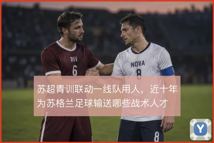 苏超青训联动一线队用人，近十年为苏格兰足球输送哪些战术人才