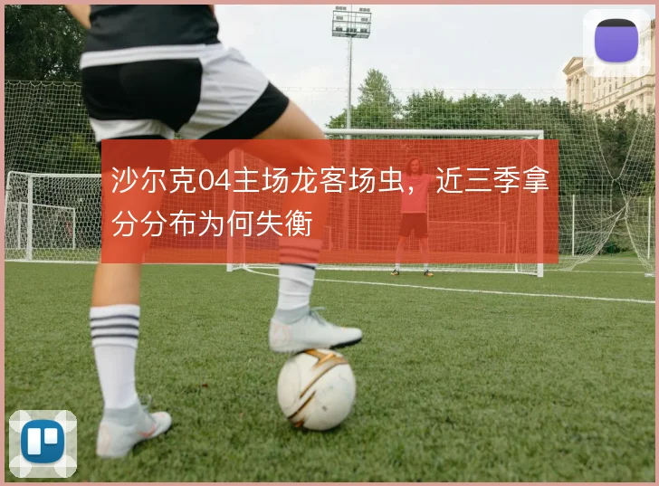 沙尔克04主场龙客场虫,近三季拿分分布为何失衡
